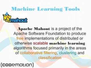 Machine Learning Tools 
Apache Mahout is a project of the 
Apache Software Foundation to produce 
free implementations of distributed or 
otherwise scalable machine learning 
algorithms focused primarily in the areas 
of collaborative filtering, clustering and 
classification 
 