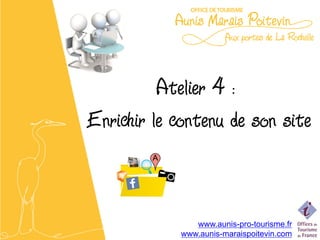 Atelier 4 :
Enrichir le contenu de son site


                www.aunis-pro-tourisme.fr
             www.aunis-maraispoitevin.com
 