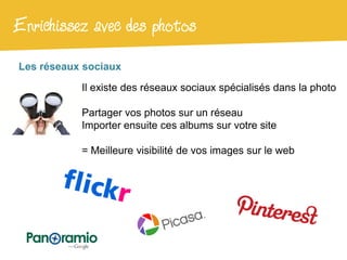 Enrichissez avec des photos
Les réseaux sociaux

           Il existe des réseaux sociaux spécialisés dans la photo

           Partager vos photos sur un réseau
           Importer ensuite ces albums sur votre site

           = Meilleure visibilité de vos images sur le web
 