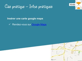 Cas pratique – Infos pratiques    15 min




 Insérer une carte google maps

   Rendez-vous sur Google Maps
 