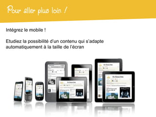 Pour aller plus loin !
Intégrez le mobile !

Etudiez la possibilité d’un contenu qui s’adapte
automatiquement à la taille de l’écran
 
