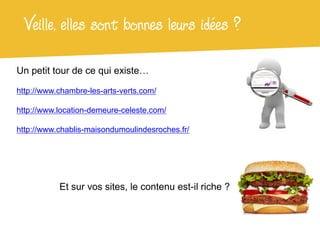 Veille, elles sont bonnes leurs idées ?

Un petit tour de ce qui existe…

http://www.chambre-les-arts-verts.com/

http://www.location-demeure-celeste.com/

http://www.chablis-maisondumoulindesroches.fr/




           Et sur vos sites, le contenu est-il riche ?
 