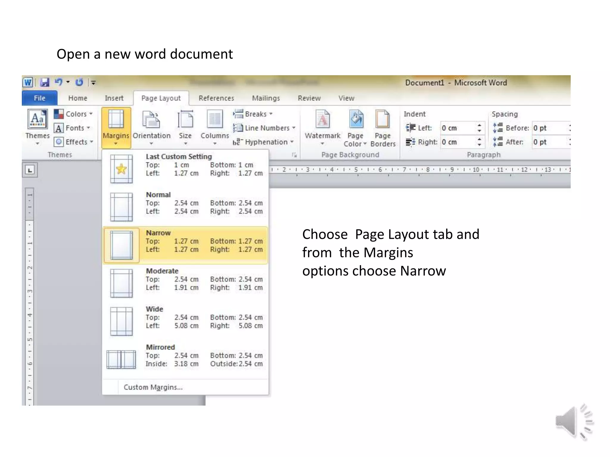 Open a new word document
Choose Page Layout tab and
from the Margins
options choose Narrow
 