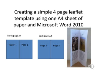 Creating a simple 4 page leaflet
template using one A4 sheet of
paper and Microsoft Word 2010
Page 4 Page 1
Front page A4 Back page A4
Page 2 Page 3
 