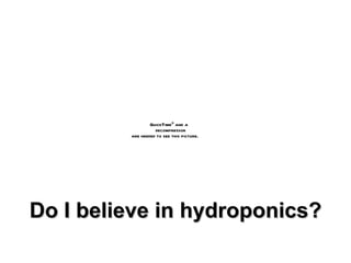 Do I believe in hydroponics? 