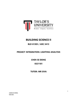 1
CHEN EE DONG
0321181
BUILDING SCIENCE II
BLD 61303 / ARC 3413
PROJECT INTEGRATION: LIGHTING ANALYSIS
CHEN EE DONG
0321181
TUTOR: MR SIVA
 