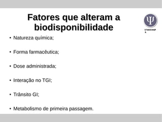 UNIFESSP
A
Fatores que alteram aFatores que alteram a
biodisponibilidadebiodisponibilidade
● Natureza química;
● Forma farmacêutica;
● Dose administrada;
● Interação no TGI;
● Trânsito GI;
● Metabolismo de primeira passagem.
 