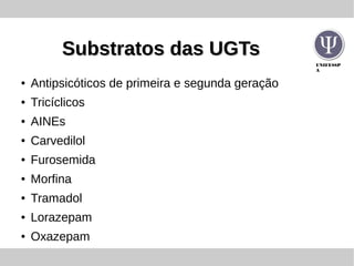 UNIFESSP
A
Substratos das UGTsSubstratos das UGTs
● Antipsicóticos de primeira e segunda geração
● Tricíclicos
● AINEs
● Carvedilol
● Furosemida
● Morfina
● Tramadol
● Lorazepam
● Oxazepam
 