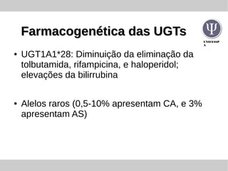 UNIFESSP
A
Farmacogenética das UGTsFarmacogenética das UGTs
● UGT1A1*28: Diminuição da eliminação da
tolbutamida, rifampicina, e haloperidol;
elevações da bilirrubina
● Alelos raros (0,5-10% apresentam CA, e 3%
apresentam AS)
 