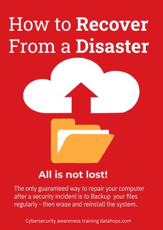 All is not lost!
The only guaranteed way to repair your computer
after a security incident is to Backup your ﬁles
regularly - then erase and reinstall the system.
How to Recover
From a Disaster
Cybersecurity awareness training datahops.com
 