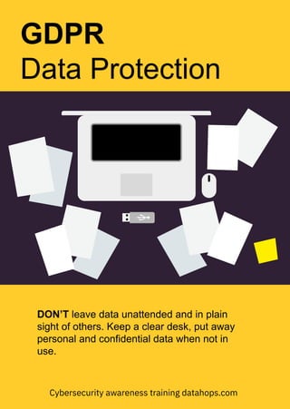 DON’T leave data unattended and in plain
sight of others. Keep a clear desk, put away
personal and confidential data when not in
use.
GDPR
Data Protection
Cybersecurity awareness training datahops.com
 