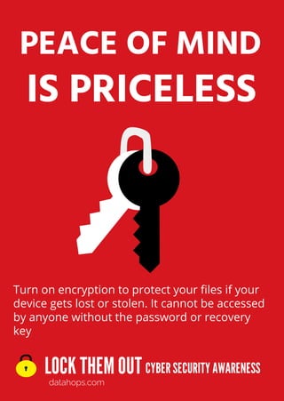 LOCK THEMOUT
datahops.com
CYBERSECURITYAWARENESS
IS PRICELESS
PEACE OF MIND
Turn on encryption to protect your files if your
device gets lost or stolen. It cannot be accessed
by anyone without the password or recovery
key
 