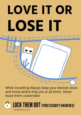LOCK THEMOUT
datahops.com
CYBERSECURITYAWARENESS
LOVE IT OR
LOSE IT
When travelling-Always keep your devices close
and know where they are at all times. Never
leave them unatended
 