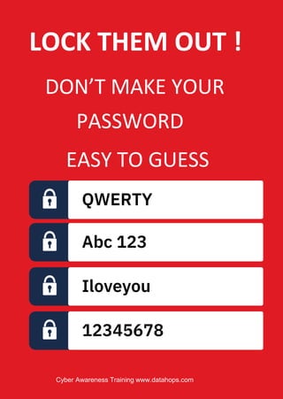 Cyber Awareness Training www.datahops.com
LOCK THEM OUT !
DON’T MAKE YOUR
PASSWORD
EASY TO GUESS
QWERTY
Abc 123
Iloveyou
12345678
 