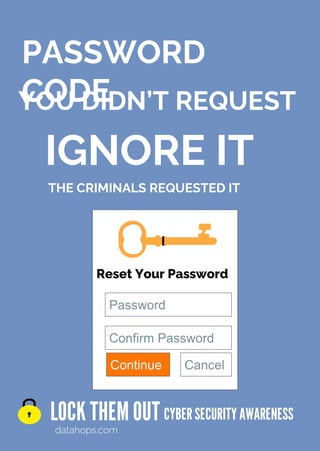 PASSWORD
CODE
LOCK THEMOUT
datahops.com
CYBERSECURITYAWARENESS
THE CRIMINALS REQUESTED IT
IGNORE IT
YOU DIDN’T REQUEST
Reset Your Password
Password
Confirm Password
Cancel
Continue
 