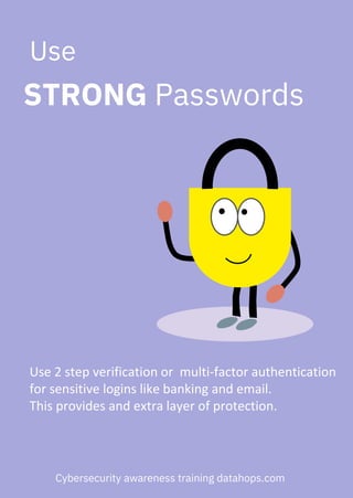Use 2 step verification or multi-factor authentication
for sensitive logins like banking and email.
This provides and extra layer of protection.
Use
STRONG Passwords
Cybersecurity awareness training datahops.com
 