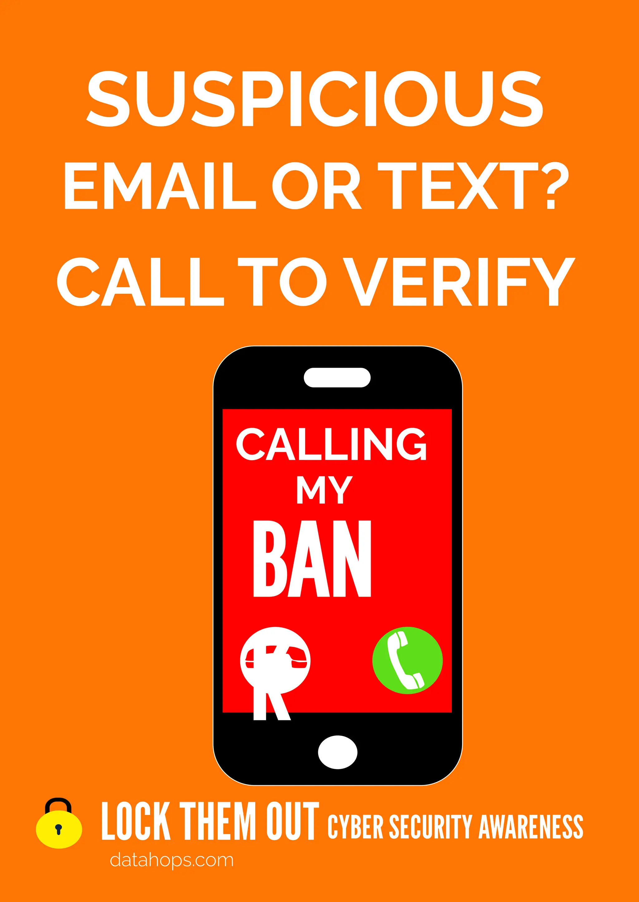 SUSPICIOUS
EMAIL OR TEXT?
CALL TO VERIFY
CYBER SECURITY AWARENESS
datahops.com
LOCK THEM OUT
CALLING
BAN
K
MY