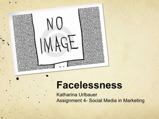 Facelessness
Katharina Urlbauer
Assignment 4- Social Media in Marketing

 