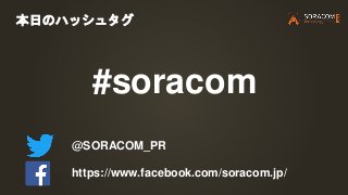 本日のハッシュタグ
#soracom
@SORACOM_PR
https://www.facebook.com/soracom.jp/
 