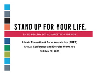 LIVING HEALTHY SOCIAL MARKETING CAMPAIGN


Alberta Recreation & Parks Association (ARPA)
 Annual Conference and Energize Workshop
              October 30, 2009
 