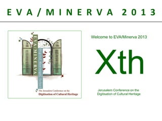 E V A / M I N E R V A 2 0 1 3
Welcome to EVA/Minerva 2013

Xth
Jerusalem Conference on the
Digitisation of Cultural Heritage

 