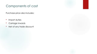 Components of cost
Purchase price also includes:
 Import duties
 Carriage inwards
 Net of any trade discount
 