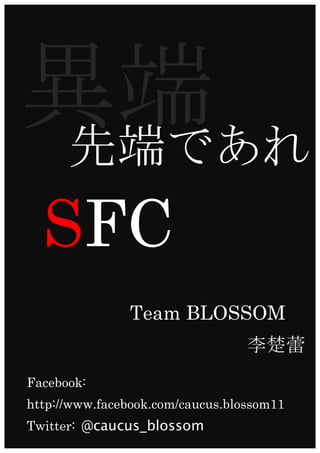 異端
       先端であれ	
 
	
      SFC
                      Team BLOSSOM
                                        李楚蕾
      Facebook:	
 
      http://www.facebook.com/caucus.blossom11
      Twitter: @caucus_blossom
 