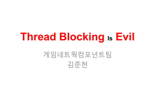 Thread Blocking Is Evil
    게임네트웍컴포넌트팀
        김준현
 