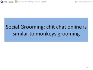 39
@basvandenbeld @stateofsearchBas van den Beld – A4U Expo Amsterdam - July 2013
Social Grooming: chit chat online is
similar to monkeys grooming
Social Grooming: chit chat online is
similar to monkeys grooming
 