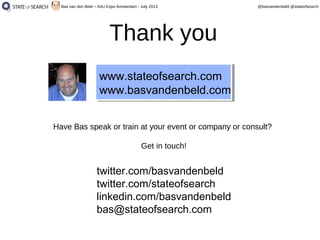 @basvandenbeld @stateofsearchBas van den Beld – A4U Expo Amsterdam - July 2013
Thank you
www.stateofsearch.com
www.basvandenbeld.com
twitter.com/basvandenbeld
twitter.com/stateofsearch
linkedin.com/basvandenbeld
bas@stateofsearch.com
Have Bas speak or train at your event or company or consult?
Get in touch!
 