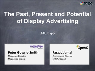 The Past, Present and Potential
    of Display Advertising
                      A4U Expo




 Peter Gowrie-Smith         Farzad Jamal
 Managing Director          Commercial Director
 Magnetise Group            EMEA, OpenX
 