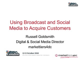 Using Broadcast and Social Media to Acquire Customers Russell Goldsmith Digital & Social Media Director markettiers4dc 