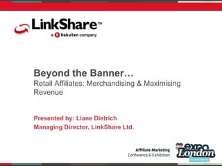 Beyond the Banner…Retail Affiliates: Merchandising & Maximising Revenue Presented by: Liane Dietrich Managing Director, LinkShare Ltd. 