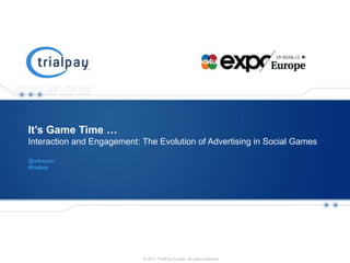 It’s Game Time …
Interaction and Engagement: The Evolution of Advertising in Social Games

@a4uexpo
#trialpay




   Payment and Promotions Platform          CONFIDENTIAL
                                     © 2012 TrialPay Europe. All rights reserved.   0
 