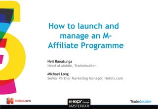 How to launch and
manage an M-
Affiliate Programme
Neil Ranatunga
Head of Mobile, Tradedoubler
Michael Long
Senior Partner Marketing Manager, Hotels.com
 