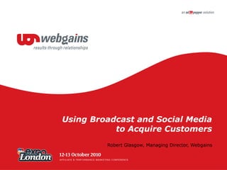 Using Broadcast and Social Media to Acquire Customers Robert Glasgow, Managing Director, Webgains 