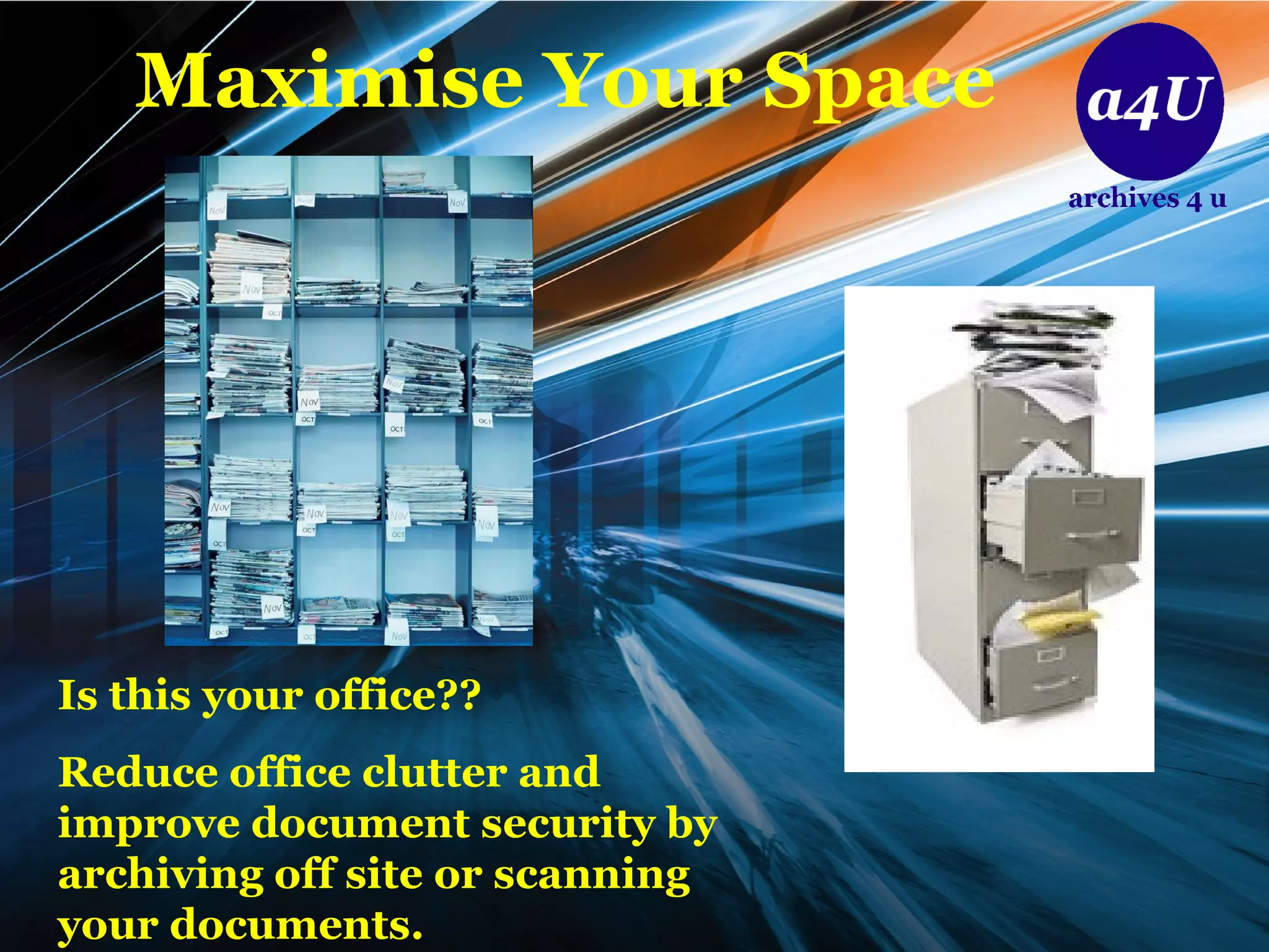 Maximise Your Space Is this your office??  Reduce office clutter and improve document security by archiving off site or scanning your documents. 