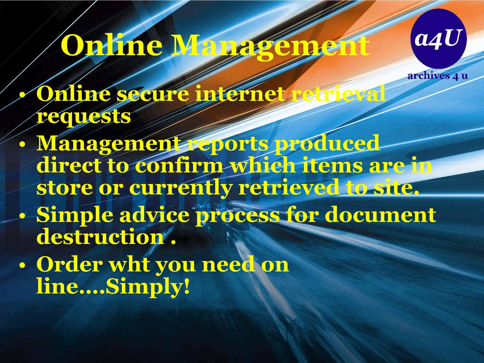 Online   Management Online secure internet retrieval requests Management reports produced direct to confirm which items are in store or currently retrieved to site. Simple advice process for document destruction . Order wht you need on line….Simply! 