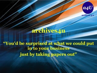 archives4u “ You'd be surprised at what we could put in to your business just by taking papers out” 