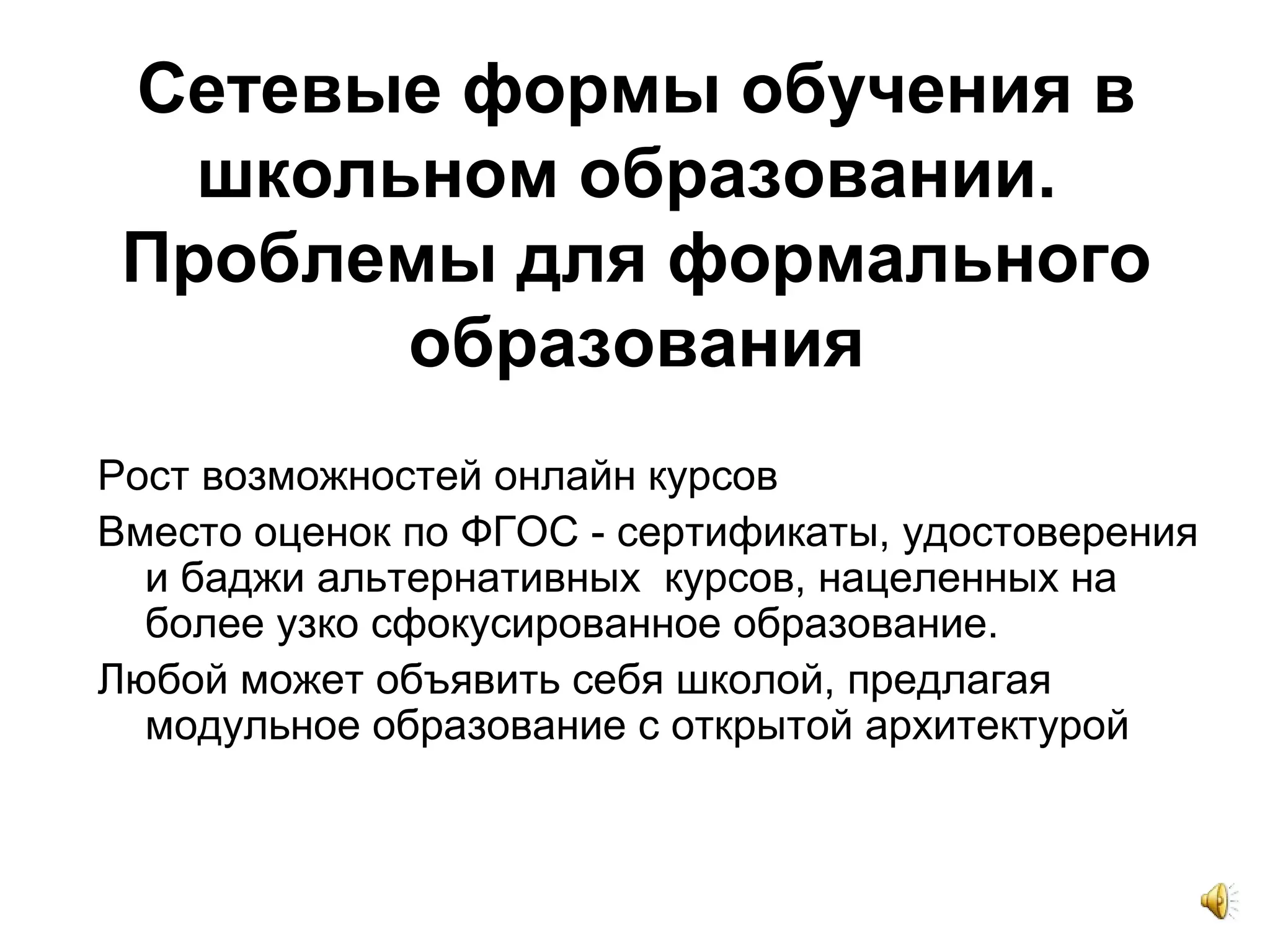 Сетевые формы обучения в
школьном образовании.
Проблемы для формального
образования
Рост возможностей онлайн курсов
Вместо оценок по ФГОС - сертификаты, удостоверения
и баджи альтернативных курсов, нацеленных на
более узко сфокусированное образование.
Любой может объявить себя школой, предлагая
модульное образование с открытой архитектурой
 