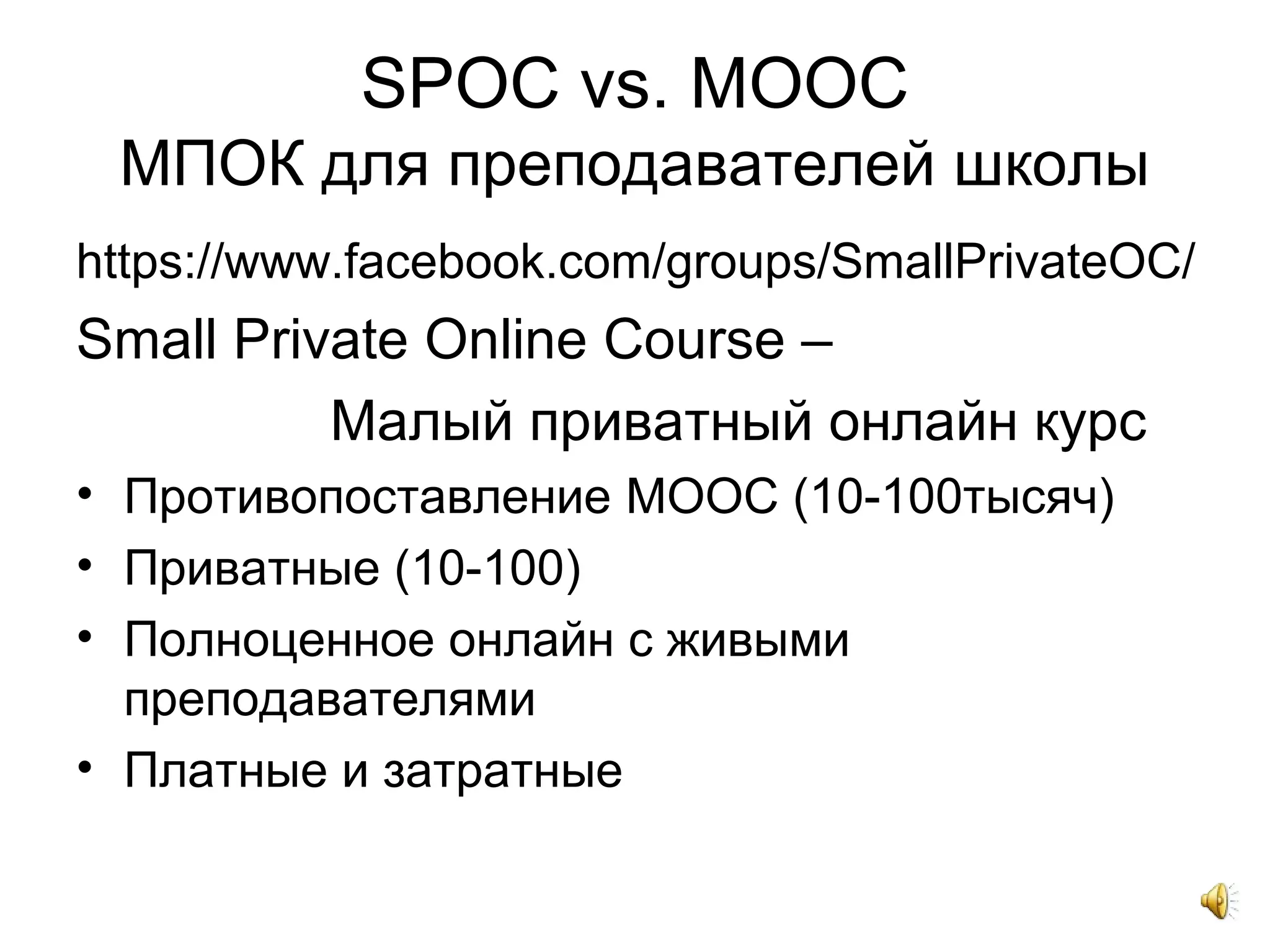 SPOC vs. MOOC
МПОК для преподавателей школы
https://www.facebook.com/groups/SmallPrivateOC/
Small Private Online Course –
Малый приватный онлайн курс
• Противопоставление MOOC (10-100тысяч)
• Приватные (10-100)
• Полноценное онлайн с живыми
преподавателями
• Платные и затратные
 