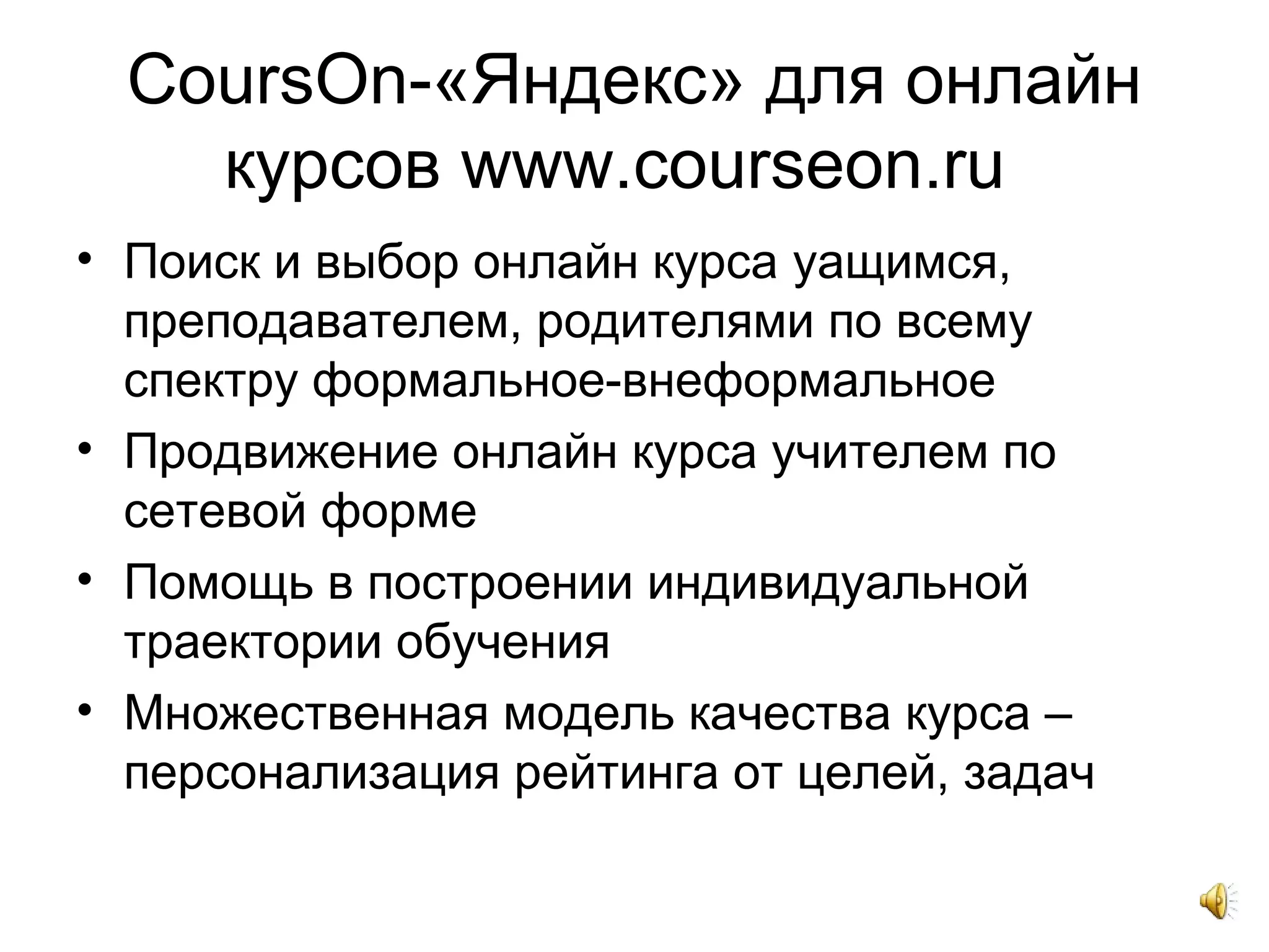 CoursOn-«Яндекс» для онлайн
курсов www.courseon.ru
• Поиск и выбор онлайн курса уащимся,
преподавателем, родителями по всему
спектру формальное-внеформальное
• Продвижение онлайн курса учителем по
сетевой форме
• Помощь в построении индивидуальной
траектории обучения
• Множественная модель качества курса –
персонализация рейтинга от целей, задач
 