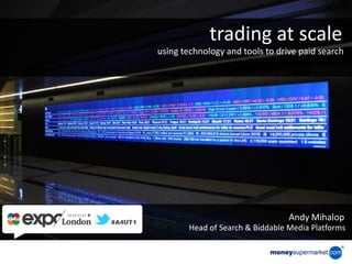 trading at scale
using technology and tools to drive paid search




                                 Andy Mihalop
       Head of Search & Biddable Media Platforms
 