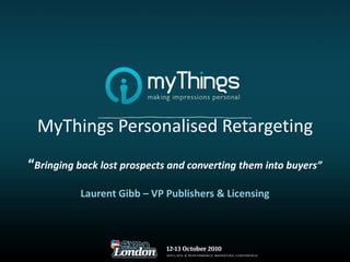 MyThings Personalised Retargeting “ Bringing back lost prospects and converting them into buyers” Laurent Gibb – VP Publishers & Licensing 