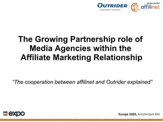 The Growing Partnership role of  Media Agencies within the  Affiliate Marketing Relationship “ The cooperation between affilinet and Outrider explained” 