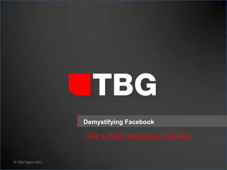 © TBG Digital 2011 Demystifying Facebook (As a direct response channel) 