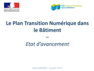 Salon BtoBIM – 5 juillet 2017
Le Plan Transition Numérique dans
le Bâtiment
–
Etat d’avancement
 