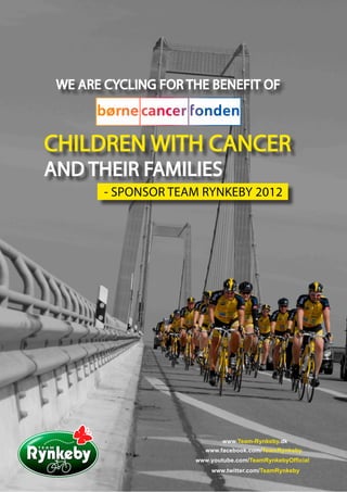 WE ARE CYCLING FOR THE BENEFIT OF



CHILDREN WITH CANCER
AND THEIR FAMILIES
        - SPONSOR TEAM RYNKEBY 2012




                             www.Team-Rynkeby.dk
                        www.facebook.com/TeamRynkeby
                     www.youtube.com/TeamRynkebyOfficial
                         www.twitter.com/TeamRynkeby
 