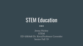 STEM Education
Jenna Hickey
STEM
ED 458/468 Dr. Kern/Professor Cavender
Senior Fall ‘19
 