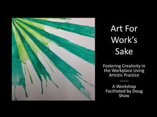 Art For
Work’s
Sake
Fostering Creativity in
the Workplace Using
Artistic Practice
-----A Workshop
Facilitated by Doug
Shaw

 